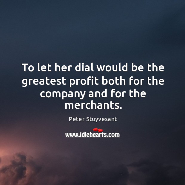 To let her dial would be the greatest profit both for the company and for the merchants. Peter Stuyvesant Picture Quote
