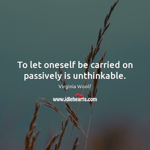 To let oneself be carried on passively is unthinkable. Virginia Woolf Picture Quote