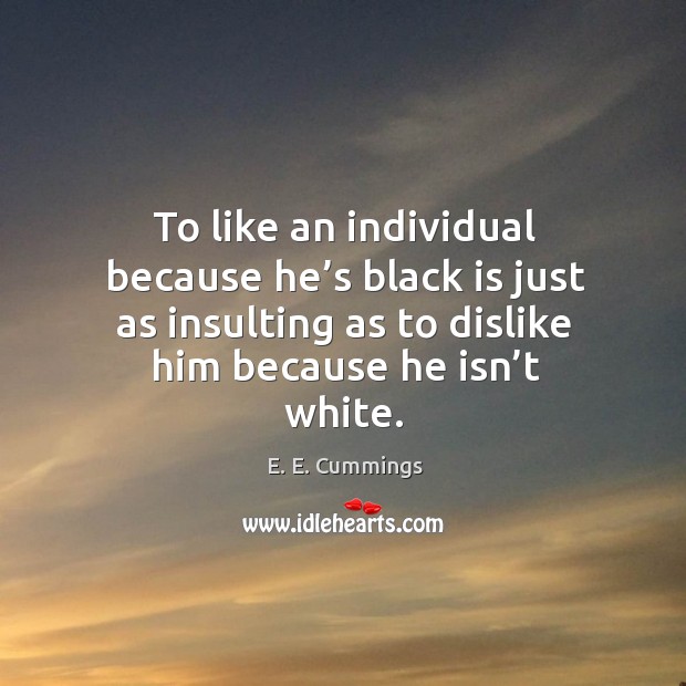 To like an individual because he’s black is just as insulting as to dislike him because he isn’t white. Image