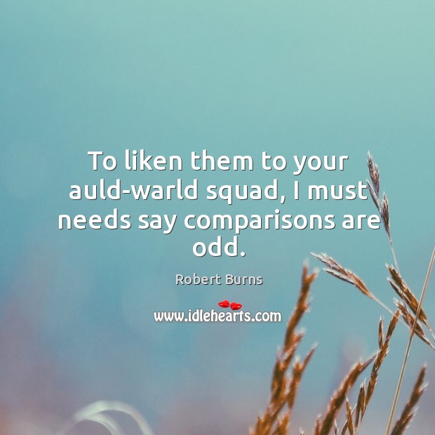 To liken them to your auld-warld squad, I must needs say comparisons are odd. Robert Burns Picture Quote