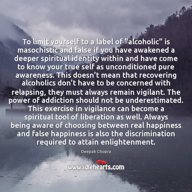 To limit yourself to a label of “alcoholic” is masochistic and false Deepak Chopra Picture Quote