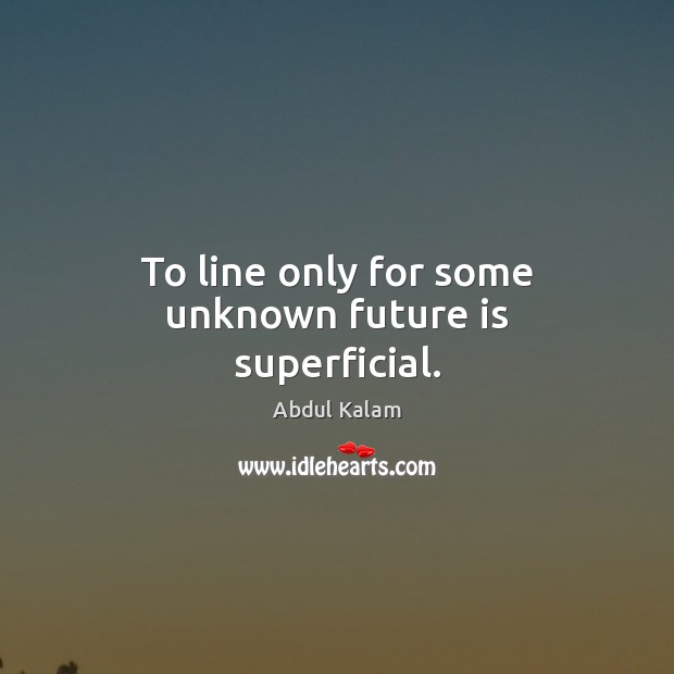 To line only for some unknown future is superficial. Abdul Kalam Picture Quote