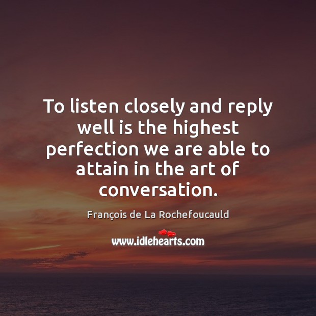 To listen closely and reply well is the highest perfection we are François de La Rochefoucauld Picture Quote