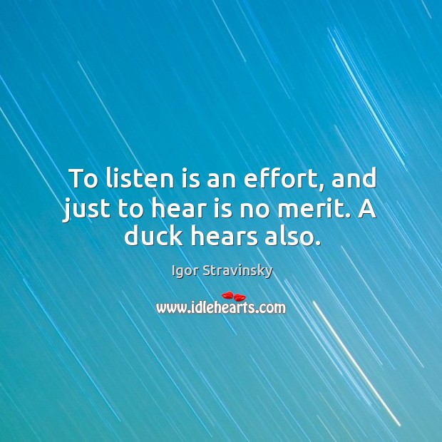 To listen is an effort, and just to hear is no merit. A duck hears also. Igor Stravinsky Picture Quote