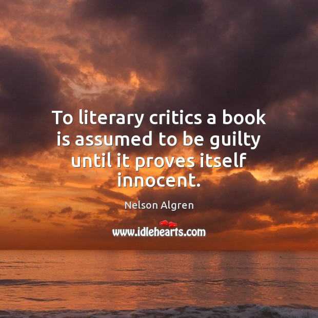To literary critics a book is assumed to be guilty until it proves itself innocent. Nelson Algren Picture Quote