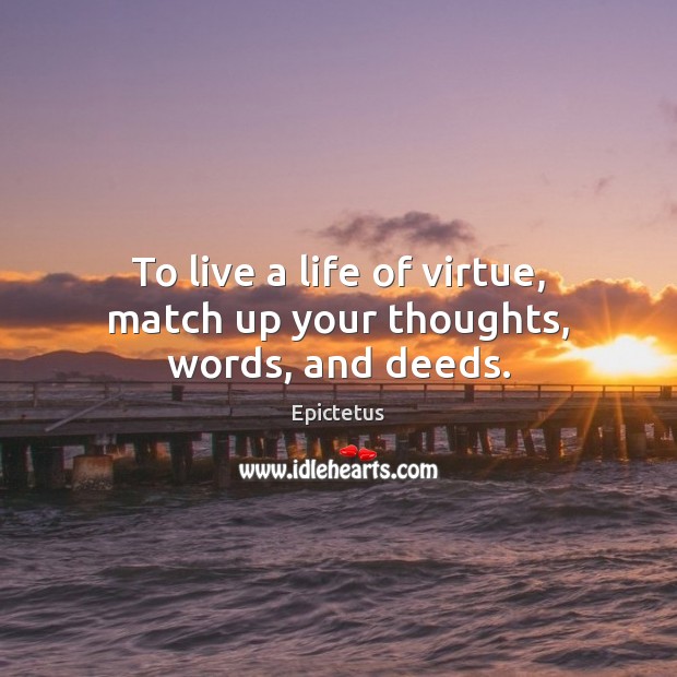 To live a life of virtue, match up your thoughts, words, and deeds. Epictetus Picture Quote