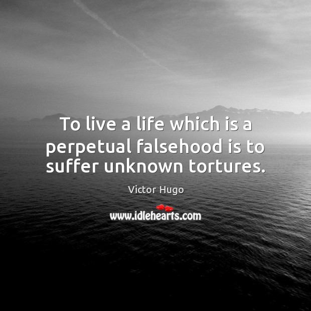 To live a life which is a perpetual falsehood is to suffer unknown tortures. Victor Hugo Picture Quote