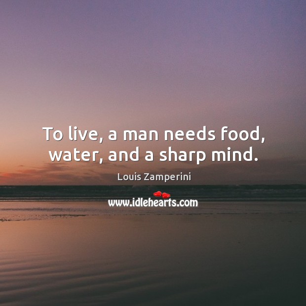 To live, a man needs food, water, and a sharp mind. Louis Zamperini Picture Quote