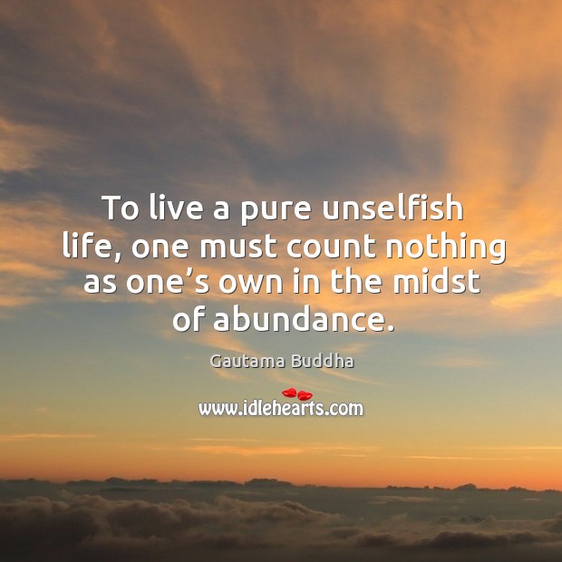 To live a pure unselfish life, one must count nothing as one’s own in the midst of abundance. Gautama Buddha Picture Quote