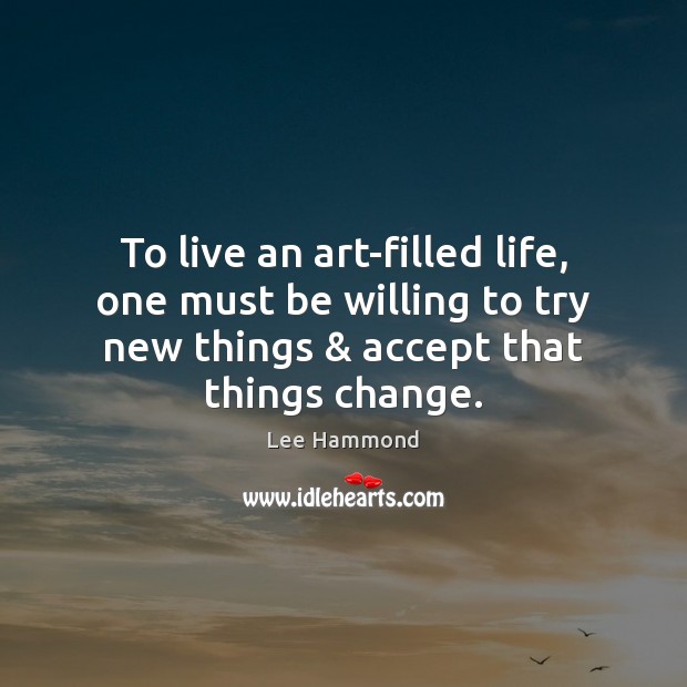 To live an art-filled life, one must be willing to try new Lee Hammond Picture Quote