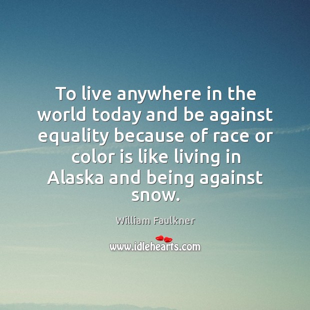 To live anywhere in the world today and be against equality because of race 