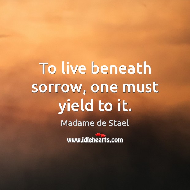 To live beneath sorrow, one must yield to it. Madame de Stael Picture Quote