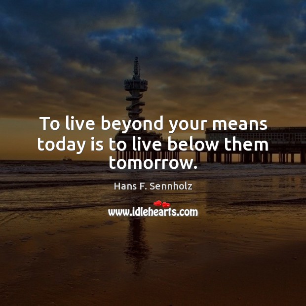To live beyond your means today is to live below them tomorrow. Hans F. Sennholz Picture Quote