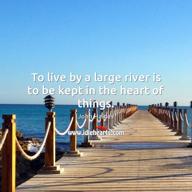 To live by a large river is to be kept in the heart of things. John Haines Picture Quote