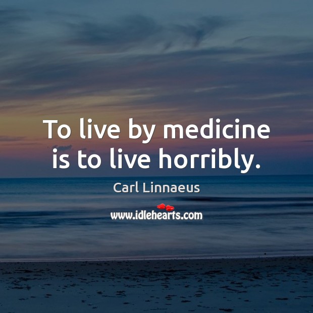 To live by medicine is to live horribly. Image