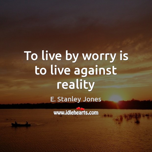 To live by worry is to live against reality E. Stanley Jones Picture Quote