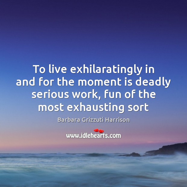 To live exhilaratingly in and for the moment is deadly serious work, Barbara Grizzuti Harrison Picture Quote