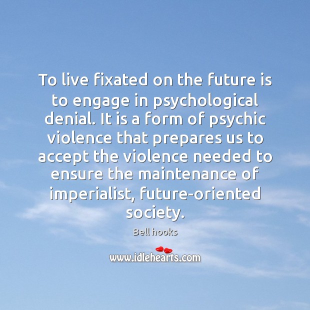 To live fixated on the future is to engage in psychological denial. Bell hooks Picture Quote