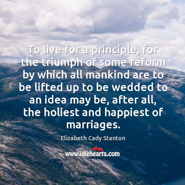 To live for a principle, for the triumph of some reform by which Elizabeth Cady Stanton Picture Quote