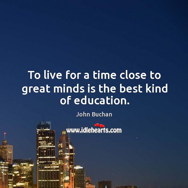 To live for a time close to great minds is the best kind of education. Image