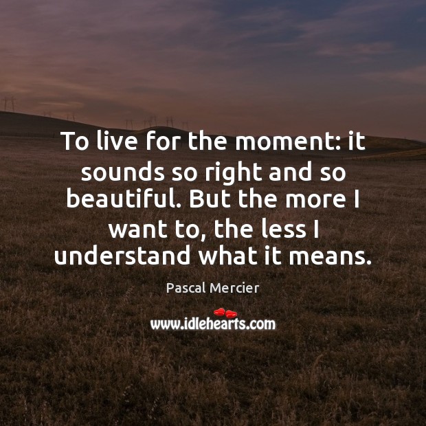 To live for the moment: it sounds so right and so beautiful. Pascal Mercier Picture Quote