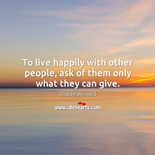 To live happily with other people, ask of them only what they can give. Image