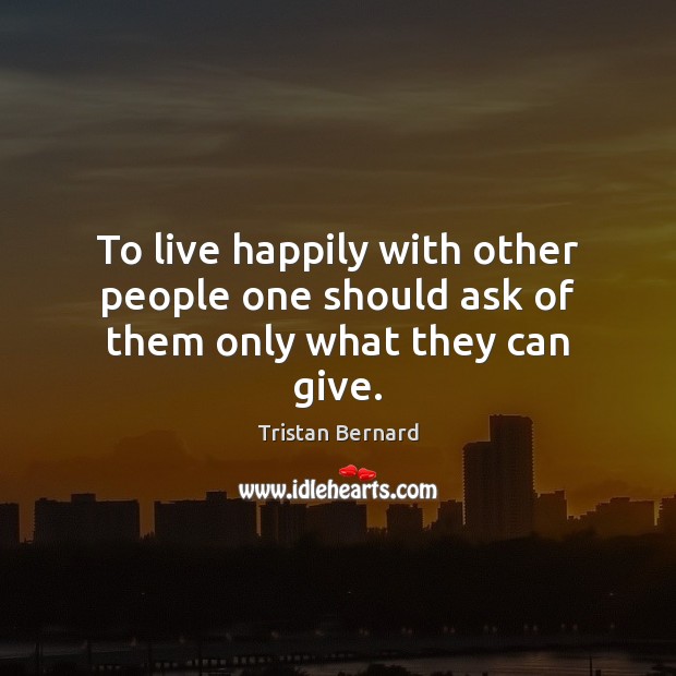 To live happily with other people one should ask of them only what they can give. Tristan Bernard Picture Quote