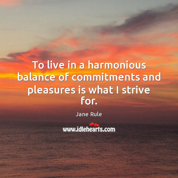 To live in a harmonious balance of commitments and pleasures is what I strive for. Jane Rule Picture Quote