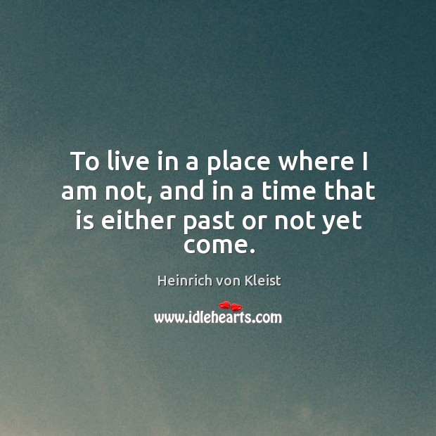 To live in a place where I am not, and in a time that is either past or not yet come. Heinrich von Kleist Picture Quote
