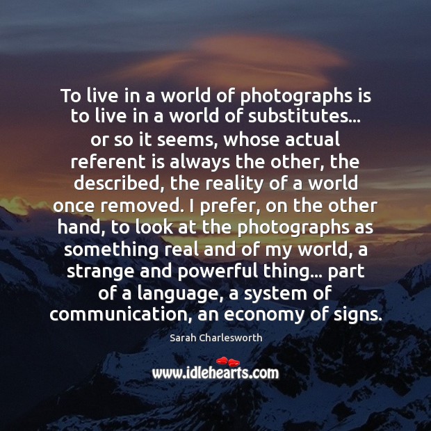 To live in a world of photographs is to live in a Sarah Charlesworth Picture Quote
