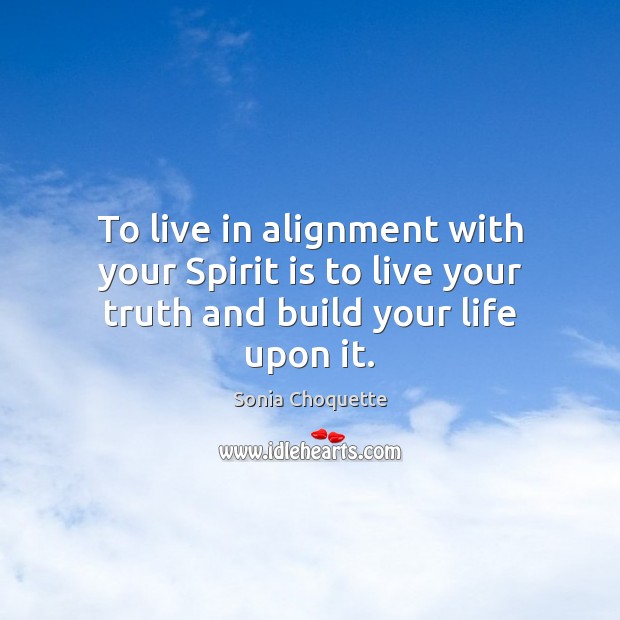 To live in alignment with your Spirit is to live your truth and build your life upon it. Sonia Choquette Picture Quote