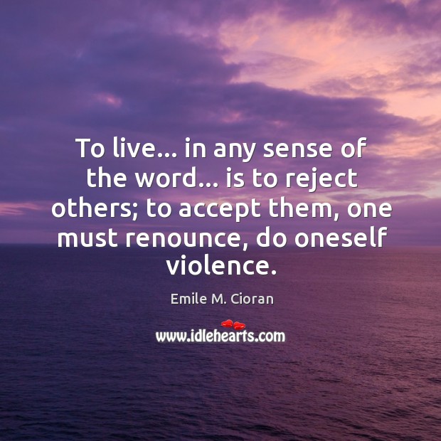 To live… in any sense of the word… is to reject others; Emile M. Cioran Picture Quote