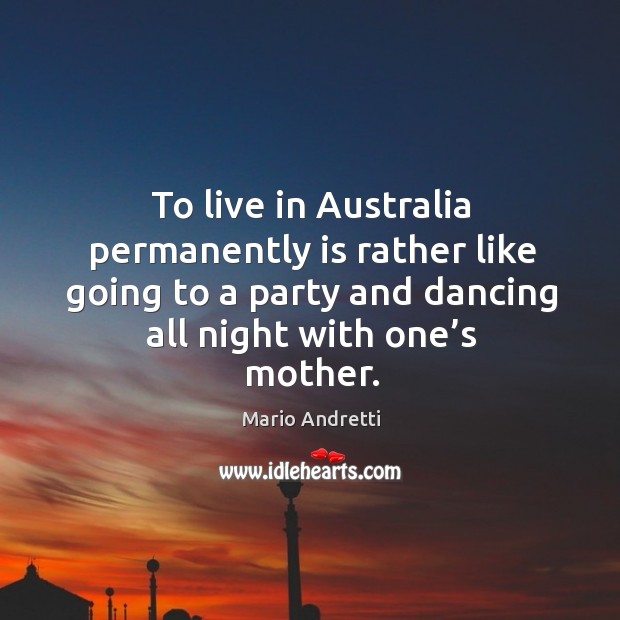 To live in australia permanently is rather like going to a party and dancing all night with one’s mother. Mario Andretti Picture Quote