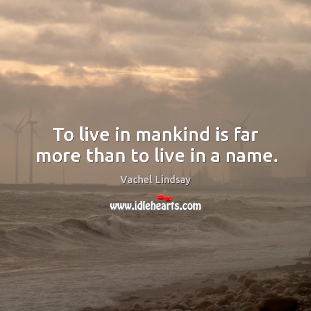 To live in mankind is far more than to live in a name. Image