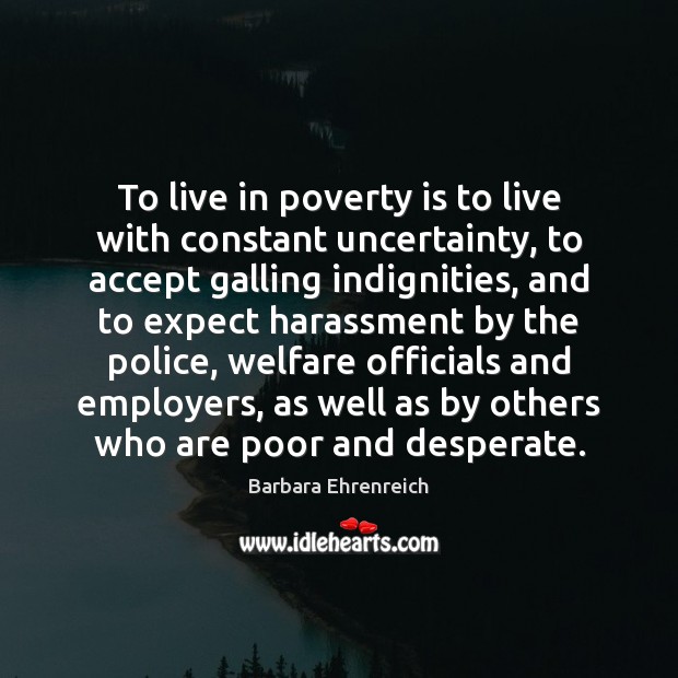To live in poverty is to live with constant uncertainty, to accept Barbara Ehrenreich Picture Quote