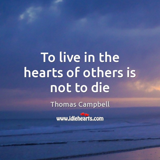 To live in the hearts of others is not to die Thomas Campbell Picture Quote