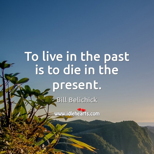 To live in the past is to die in the present. Bill Belichick Picture Quote