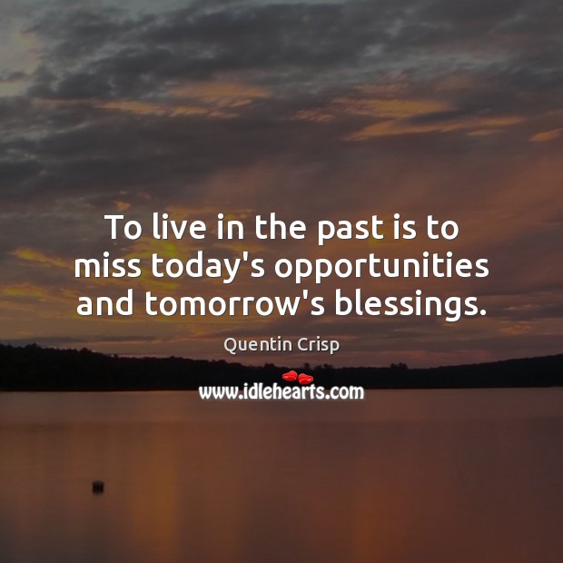 To live in the past is to miss today’s opportunities and tomorrow’s blessings. Quentin Crisp Picture Quote