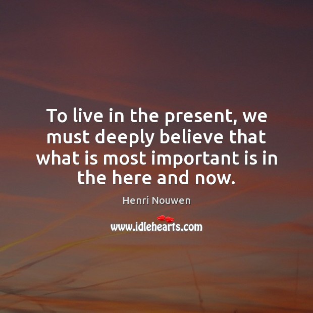 To live in the present, we must deeply believe that what is Henri Nouwen Picture Quote