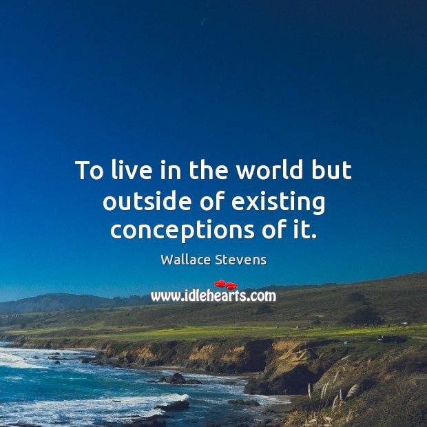To live in the world but outside of existing conceptions of it. Wallace Stevens Picture Quote