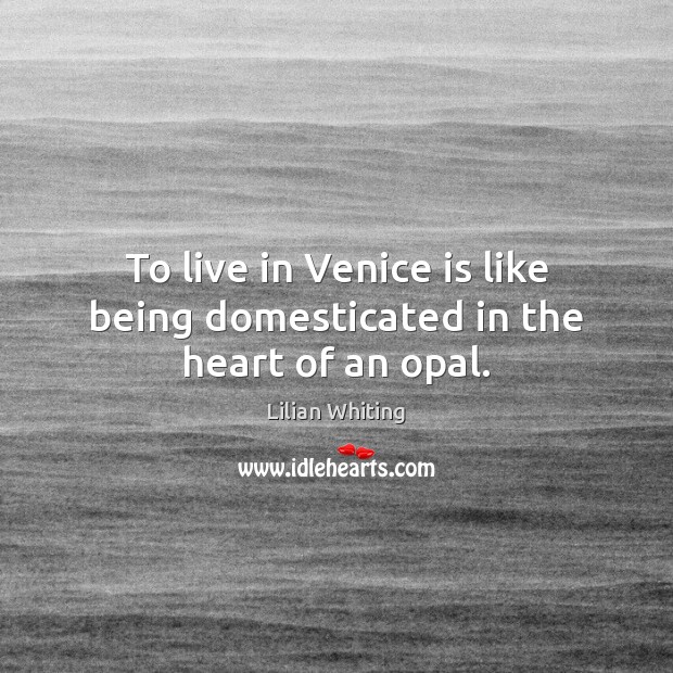 To live in Venice is like being domesticated in the heart of an opal. Lilian Whiting Picture Quote
