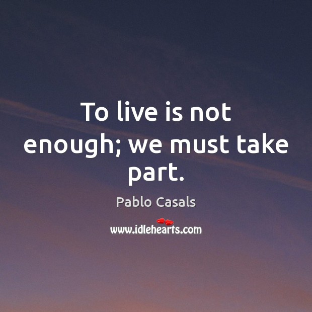 To live is not enough; we must take part. Pablo Casals Picture Quote