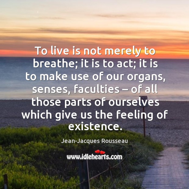 To live is not merely to breathe; it is to act; it is to make use of our organs. Image