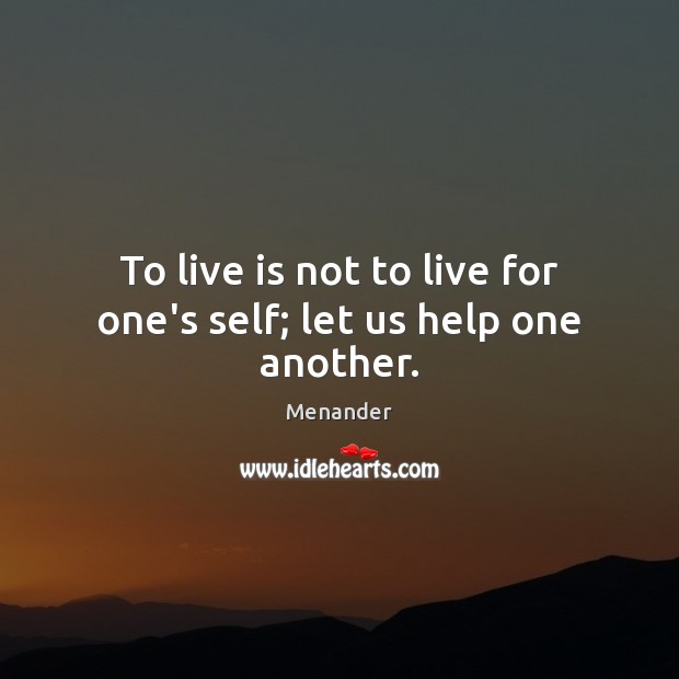 To live is not to live for one’s self; let us help one another. Image
