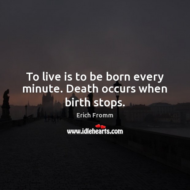 To live is to be born every minute. Death occurs when birth stops. Erich Fromm Picture Quote