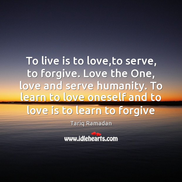 To live is to love,to serve, to forgive. Love the One, Tariq Ramadan Picture Quote