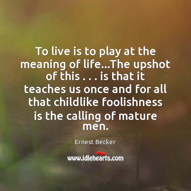 To live is to play at the meaning of life…The upshot Ernest Becker Picture Quote