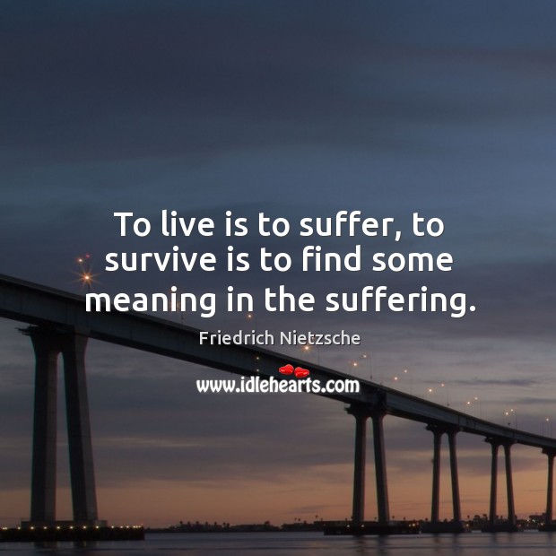 To live is to suffer, to survive is to find some meaning in the suffering. Image