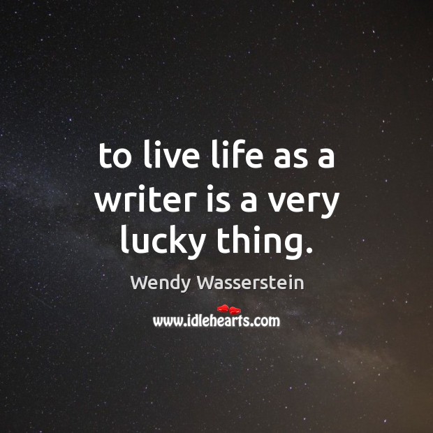 To live life as a writer is a very lucky thing. Image