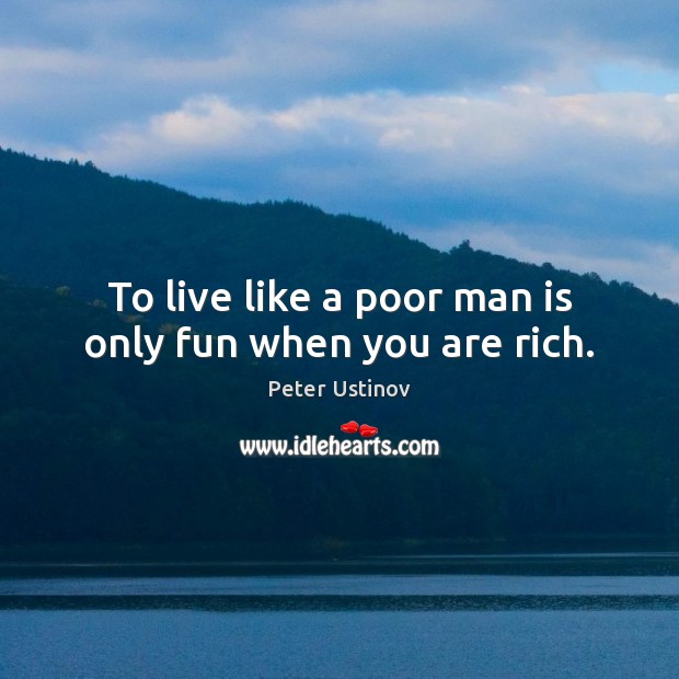 To live like a poor man is only fun when you are rich. Peter Ustinov Picture Quote